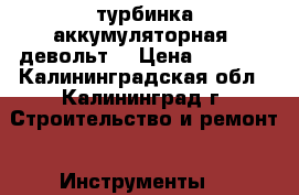 турбинка аккумуляторная( девольт) › Цена ­ 8 000 - Калининградская обл., Калининград г. Строительство и ремонт » Инструменты   
